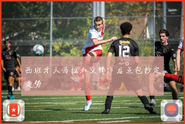 西班牙人马拉加交锋:后点包抄定走势