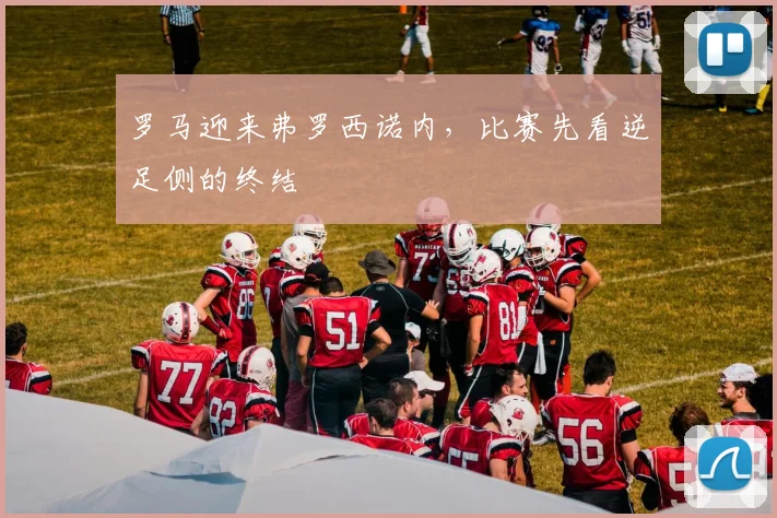 罗马迎来弗罗西诺内，比赛先看逆足侧的终结