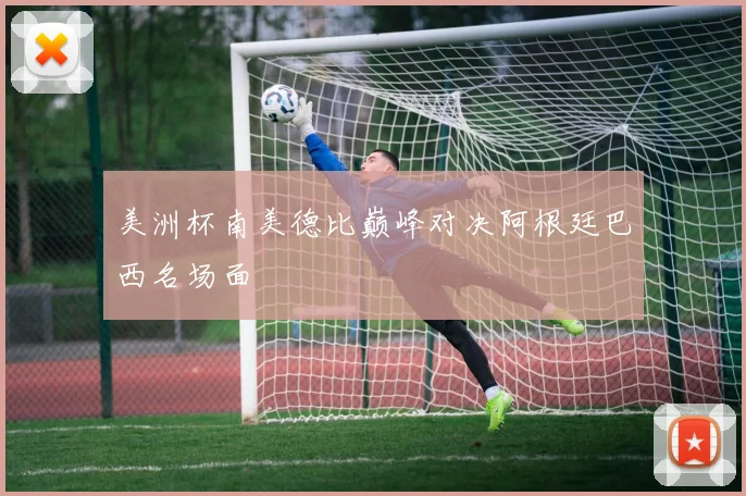美洲杯南美德比巅峰对决阿根廷巴西名场面