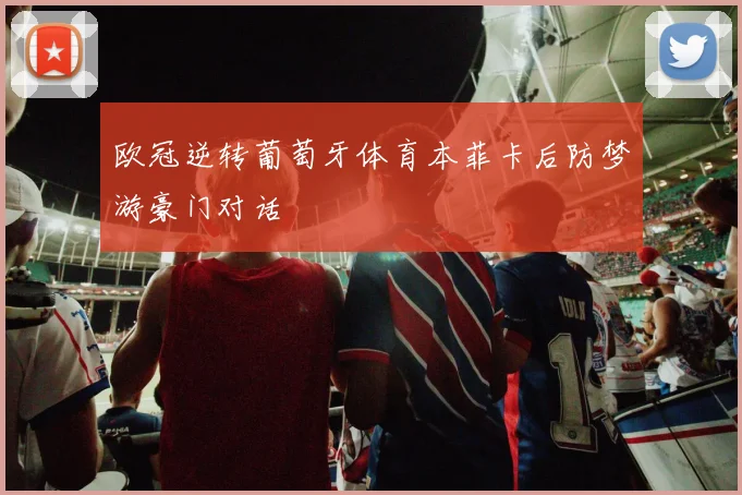 欧冠逆转葡萄牙体育本菲卡后防梦游豪门对话