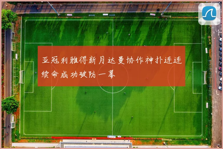 亚冠利雅得新月达曼协作神扑连连续命成功破防一幕