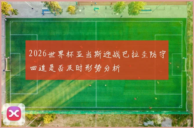 2026世界杯亚当斯迎战巴拉圭防守回追是否及时形势分析