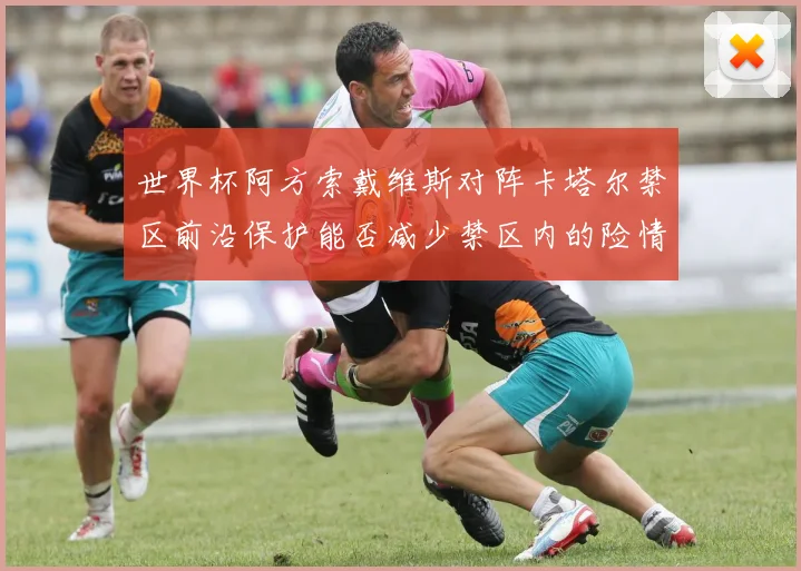 世界杯阿方索戴维斯对阵卡塔尔禁区前沿保护能否减少禁区内的险情