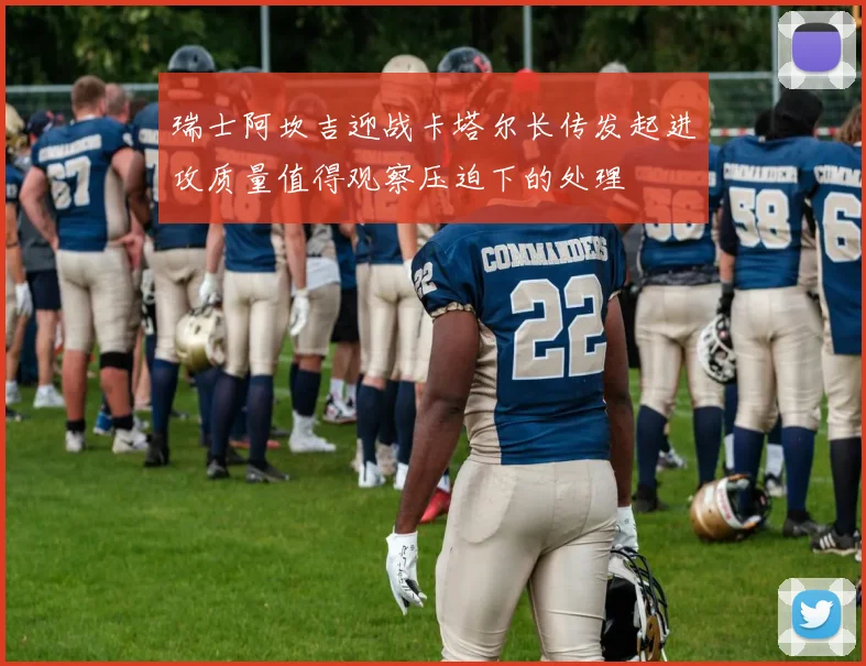 瑞士阿坎吉迎战卡塔尔长传发起进攻质量值得观察压迫下的处理