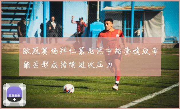 欧冠赛场拜仁慕尼黑中路渗透效率能否形成持续进攻压力