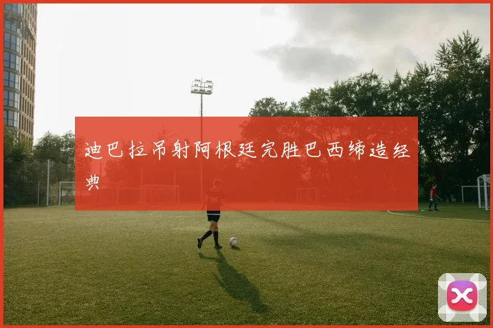 迪巴拉吊射阿根廷完胜巴西缔造经典
