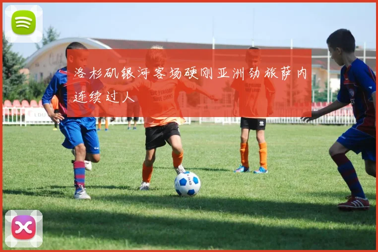 洛杉矶银河客场硬刚亚洲劲旅萨内连续过人