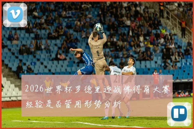 2026世界杯罗德里迎战佛得角大赛经验是否管用形势分析
