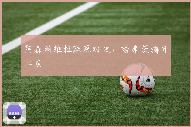 阿森纳维拉欧冠对攻，哈弗茨梅开二度