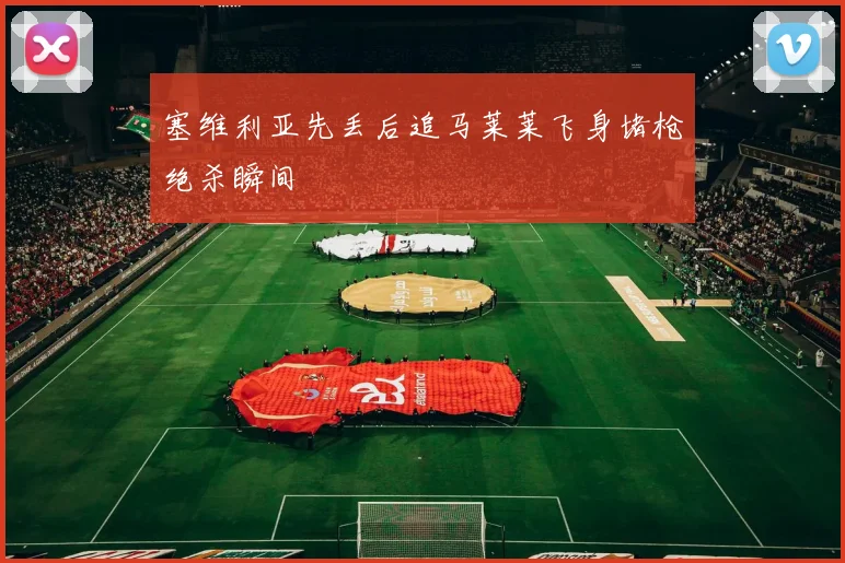 塞维利亚先丢后追马莱莱飞身堵枪绝杀瞬间