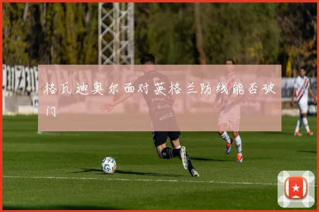 格瓦迪奥尔面对英格兰防线能否破门