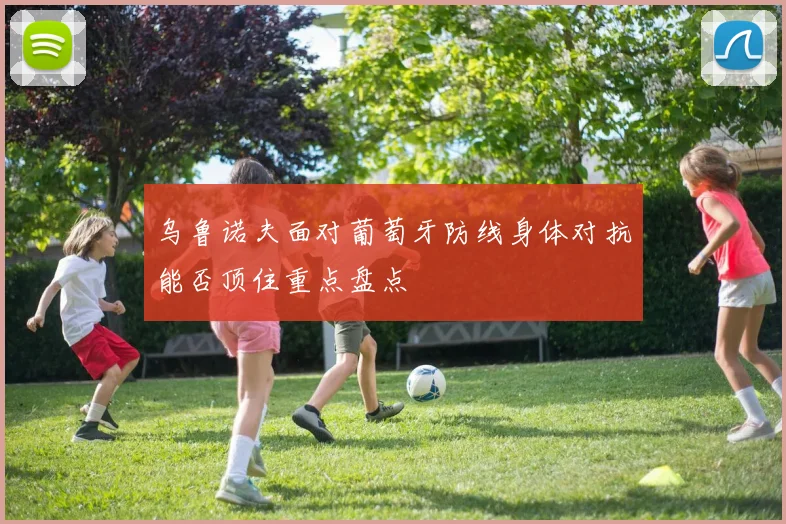 乌鲁诺夫面对葡萄牙防线身体对抗能否顶住重点盘点