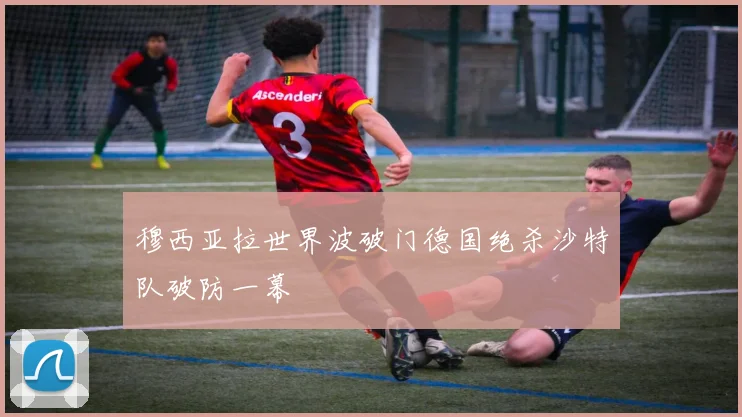 穆西亚拉世界波破门德国绝杀沙特队破防一幕