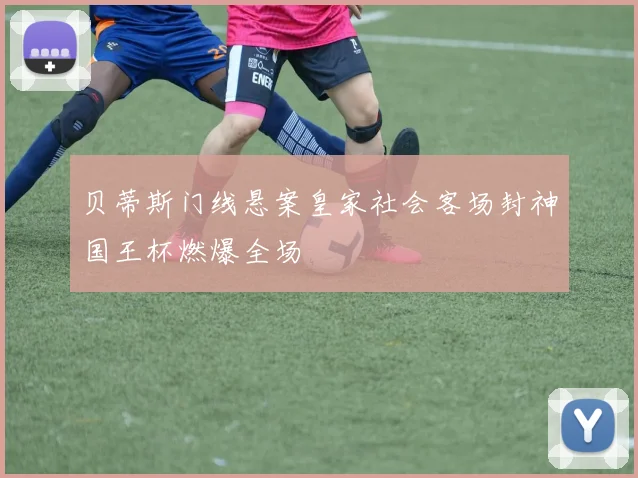 贝蒂斯门线悬案皇家社会客场封神国王杯燃爆全场