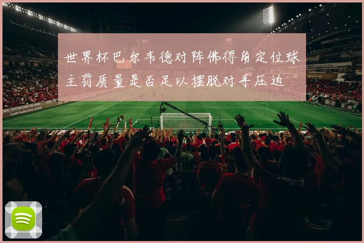 世界杯巴尔韦德对阵佛得角定位球主罚质量是否足以摆脱对手压迫