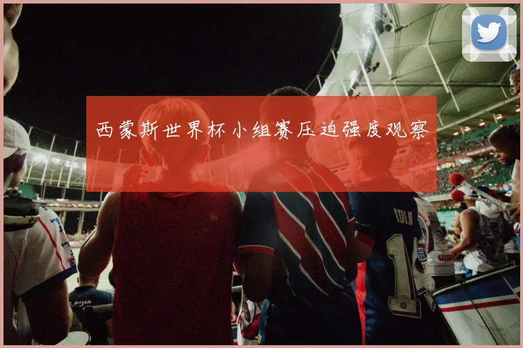 西蒙斯世界杯小组赛压迫强度观察