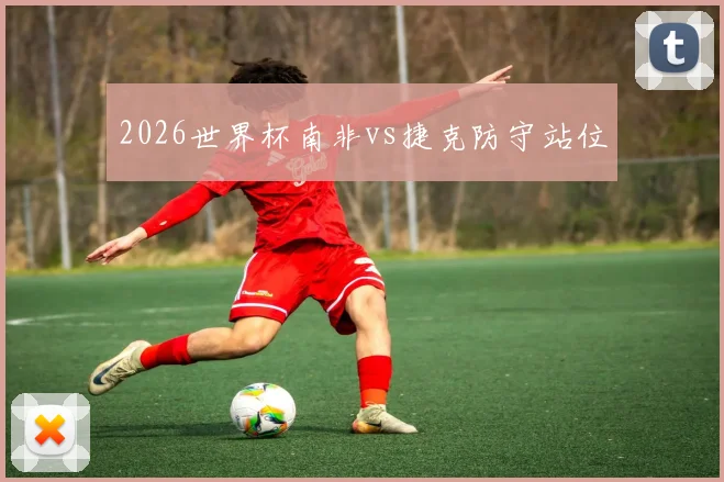 2026世界杯南非vs捷克防守站位