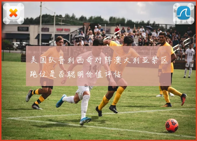 美国队普利西奇对阵澳大利亚禁区跑位是否聪明价值评估