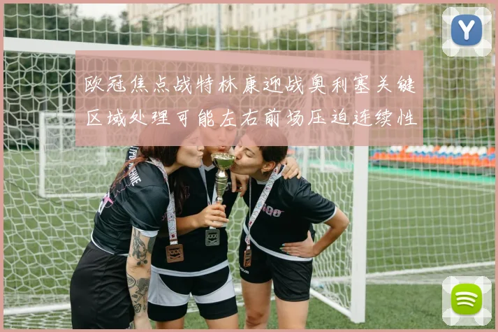 欧冠焦点战特林康迎战奥利塞关键区域处理可能左右前场压迫连续性