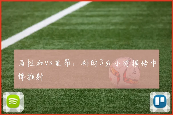 马拉加vs里昂，补时3分小将横传中锋推射