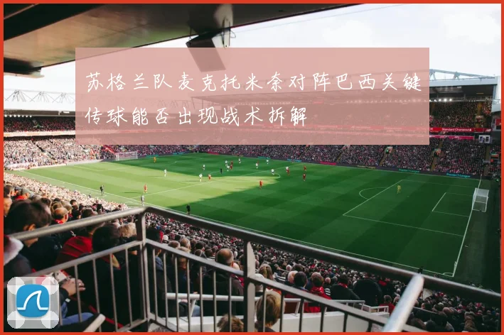 苏格兰队麦克托米奈对阵巴西关键传球能否出现战术拆解