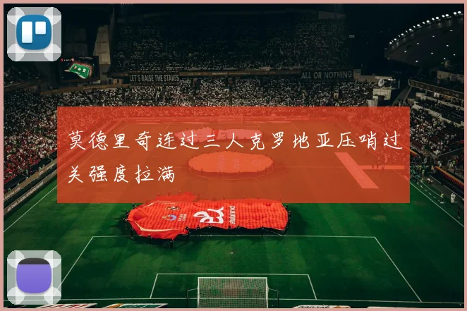 莫德里奇连过三人克罗地亚压哨过关强度拉满