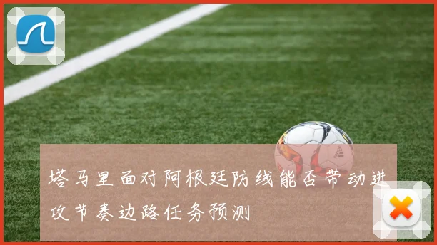 塔马里面对阿根廷防线能否带动进攻节奏边路任务预测