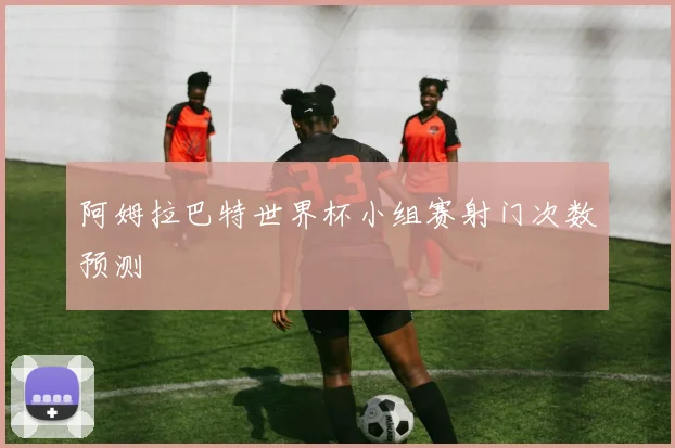 阿姆拉巴特世界杯小组赛射门次数预测