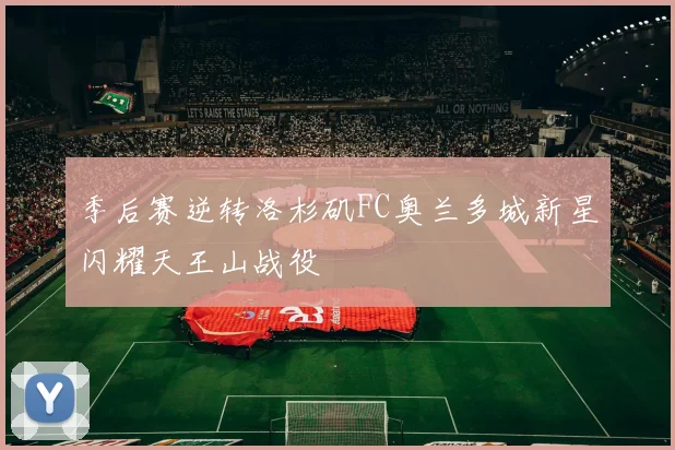 季后赛逆转洛杉矶FC奥兰多城新星闪耀天王山战役