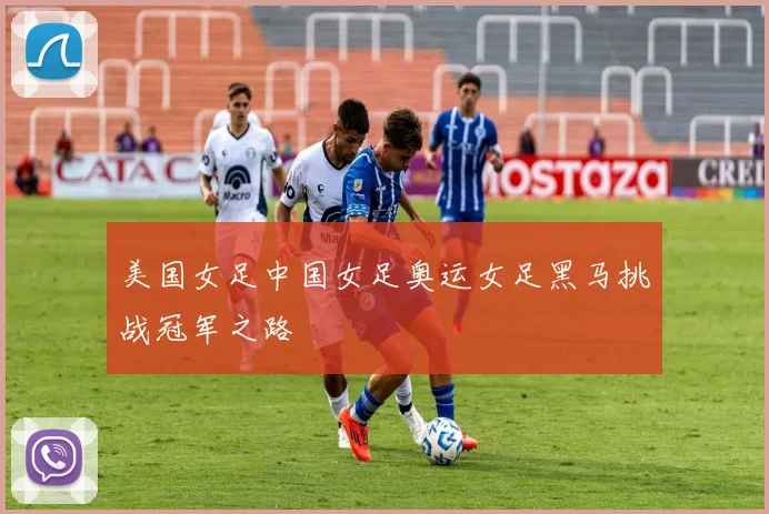 美国女足中国女足奥运女足黑马挑战冠军之路