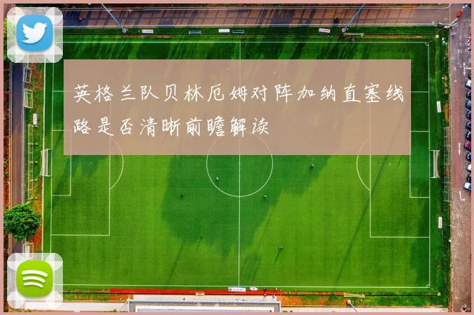 英格兰队贝林厄姆对阵加纳直塞线路是否清晰前瞻解读
