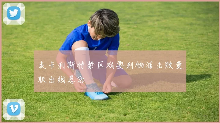 麦卡利斯特禁区戏耍利物浦击败曼联出线悬念