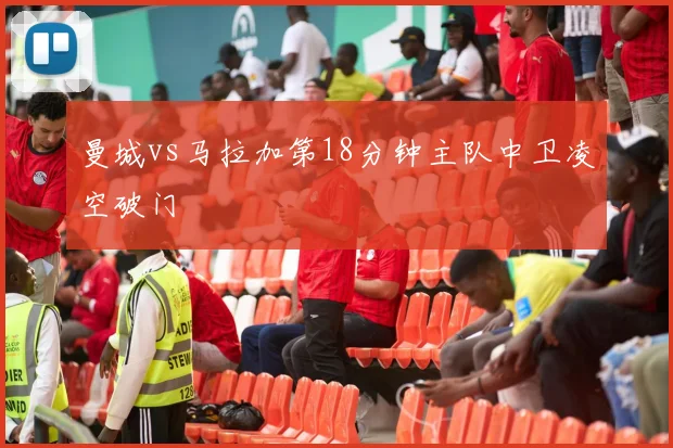 曼城vs马拉加第18分钟主队中卫凌空破门