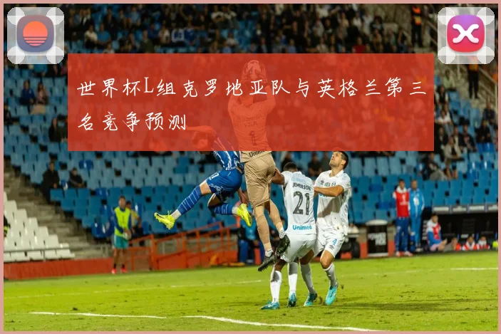 世界杯L组克罗地亚队与英格兰第三名竞争预测