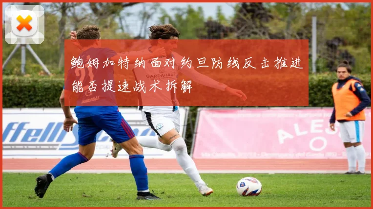 鲍姆加特纳面对约旦防线反击推进能否提速战术拆解