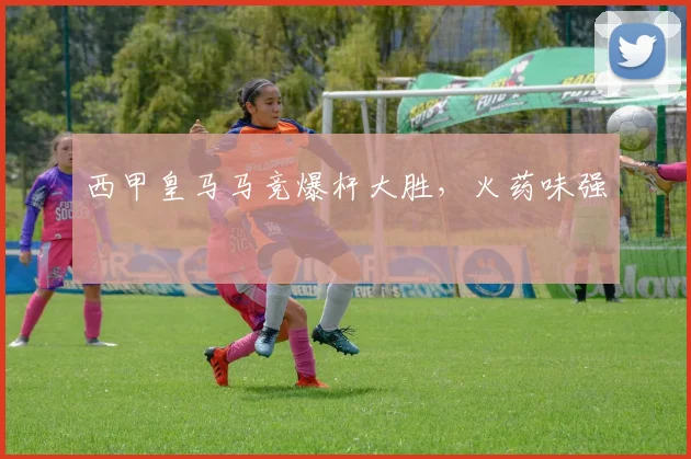 西甲皇马马竞爆杆大胜，火药味强