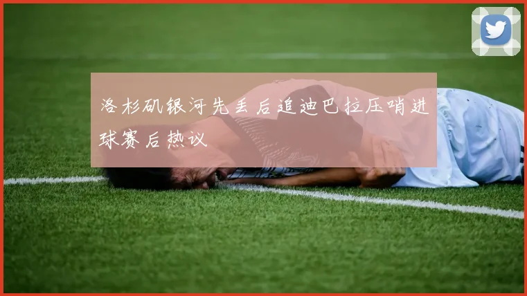 洛杉矶银河先丢后追迪巴拉压哨进球赛后热议