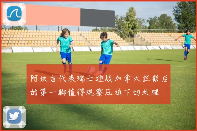 阿坎吉代表瑞士迎战加拿大拦截后的第一脚值得观察压迫下的处理