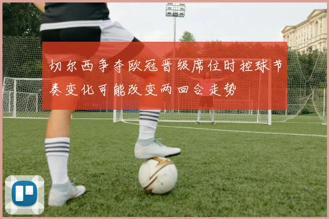 切尔西争夺欧冠晋级席位时控球节奏变化可能改变两回合走势