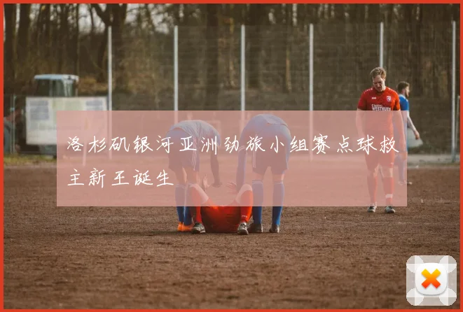 洛杉矶银河亚洲劲旅小组赛点球救主新王诞生