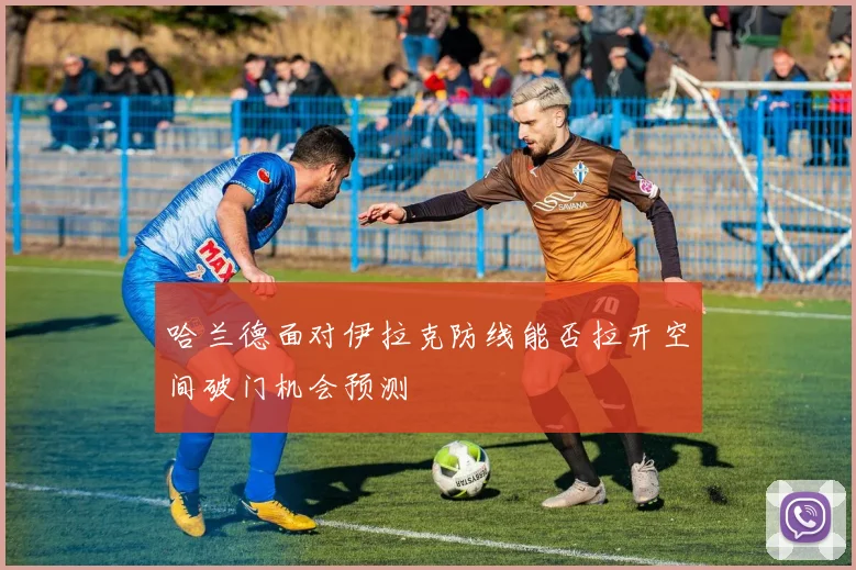 哈兰德面对伊拉克防线能否拉开空间破门机会预测
