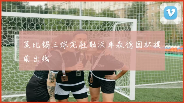 莱比锡三球完胜勒沃库森德国杯提前出线