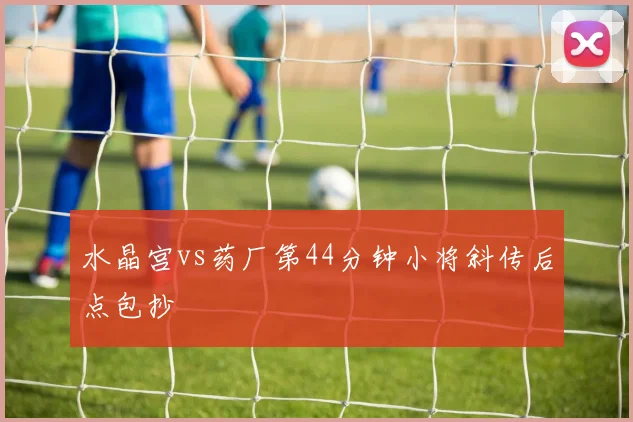 水晶宫vs药厂第44分钟小将斜传后点包抄