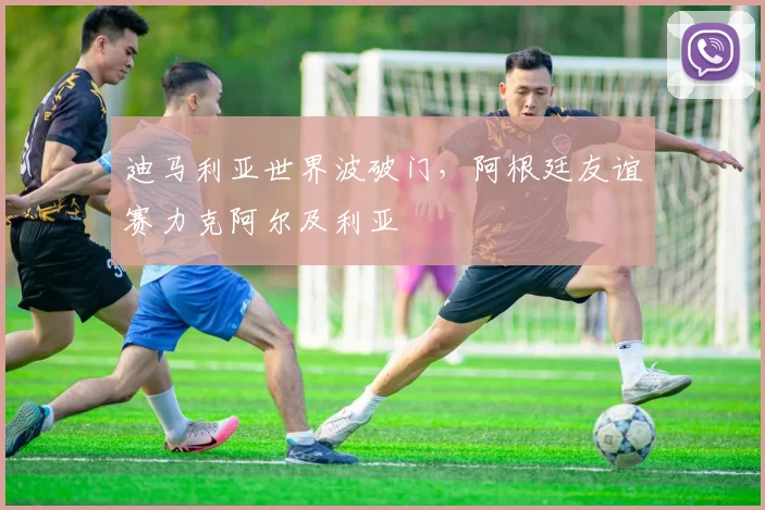迪马利亚世界波破门,阿根廷友谊赛力克阿尔及利亚