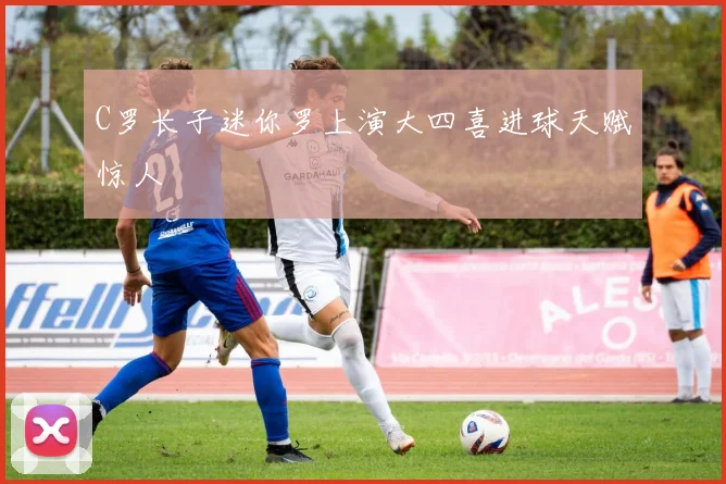 C罗长子迷你罗上演大四喜进球天赋惊人
