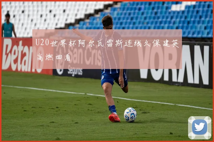 U20世界杯阿尔瓦雷斯连线久保建英高燃回看