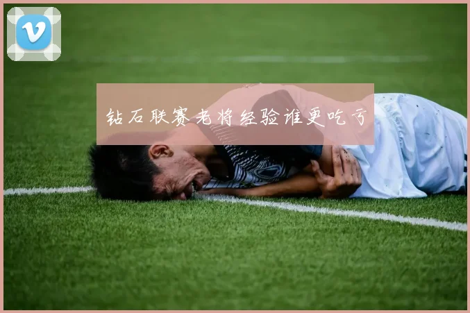 钻石联赛老将经验谁更吃亏
