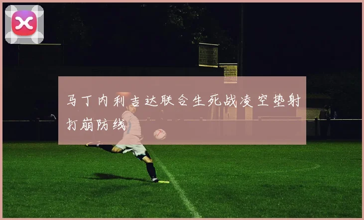 马丁内利吉达联合生死战凌空垫射打崩防线