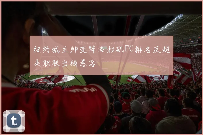 纽约城主帅变阵洛杉矶FC排名反超美职联出线悬念