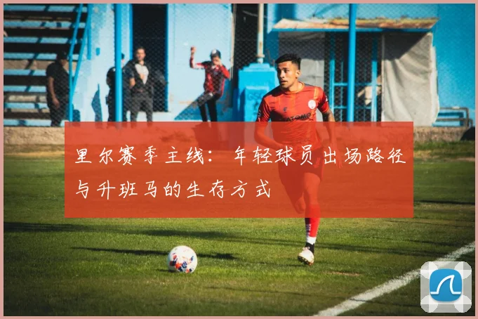里尔赛季主线：年轻球员出场路径与升班马的生存方式